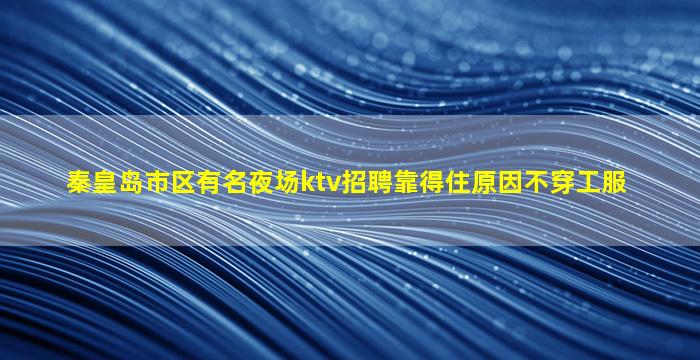 秦皇岛市区有名夜场ktv招聘靠得住原因不穿工服